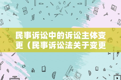 民事訴訟中的訴訟主體變更（民事訴訟法關(guān)于變更訴訟主體的規(guī)定）