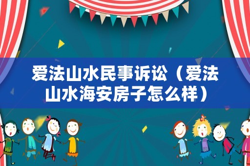 愛法山水民事訴訟（愛法山水海安房子怎么樣）