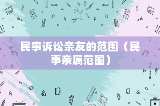民事訴訟親友的范圍（民事親屬范圍）