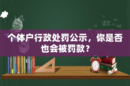 個體戶行政處罰公示，你是否也會被罰款？