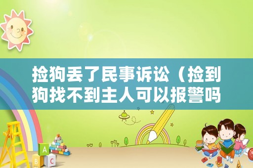 撿狗丟了民事訴訟（撿到狗找不到主人可以報(bào)警嗎）