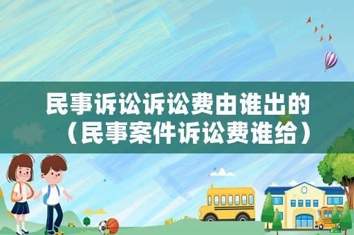 民事訴訟訴訟費由誰出的（民事案件訴訟費誰給）