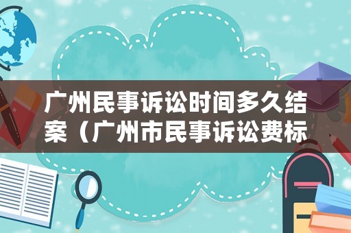廣州民事訴訟時間多久結案（廣州市民事訴訟費標準）