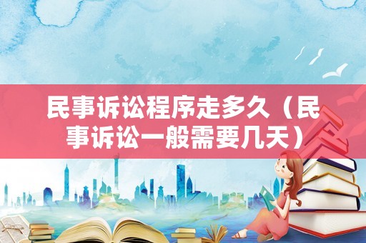 民事訴訟程序走多久（民事訴訟一般需要幾天）