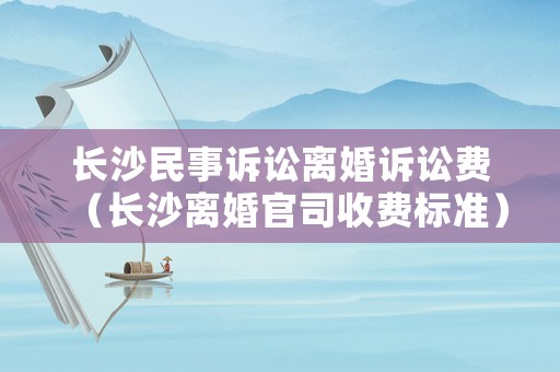 長沙民事訴訟離婚訴訟費（長沙離婚官司收費標準）