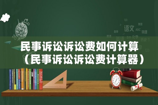 民事訴訟訴訟費如何計算（民事訴訟訴訟費計算器）