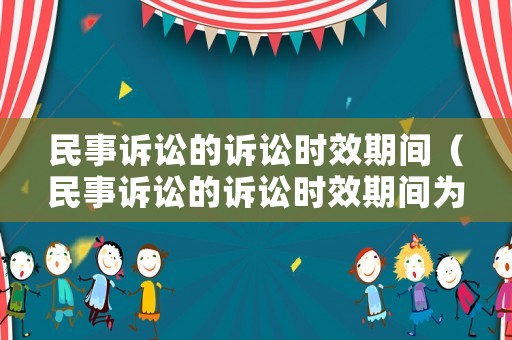 民事訴訟的訴訟時效期間（民事訴訟的訴訟時效期間為幾年）