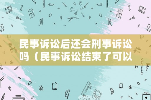 民事訴訟后還會刑事訴訟嗎（民事訴訟結束了可以再提起刑事訴訟嗎?）