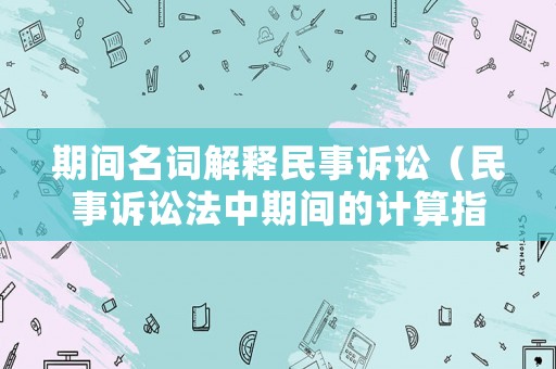 期間名詞解釋民事訴訟（民事訴訟法中期間的計算指的是什么）