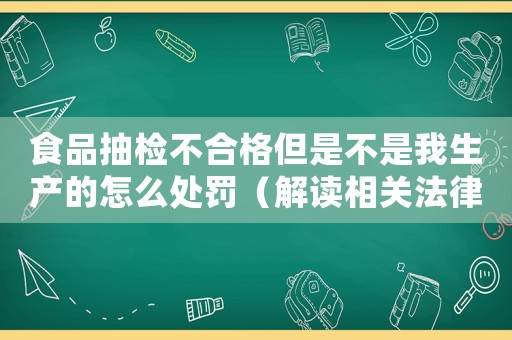 食品抽檢不合格但是不是我生產的怎么處罰（解讀相關法律法規及處罰措施）