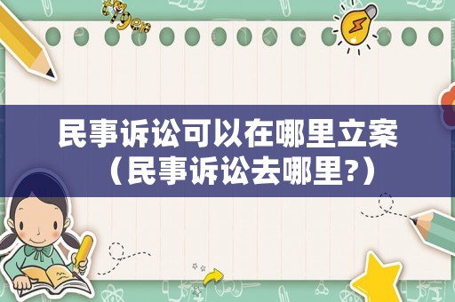 民事訴訟可以在哪里立案（民事訴訟去哪里?）