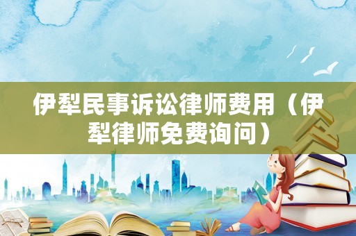 伊犁民事訴訟律師費用（伊犁律師免費詢問）