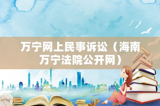 萬寧網(wǎng)上民事訴訟（海南萬寧法院公開網(wǎng)）