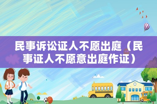 民事訴訟證人不愿出庭（民事證人不愿意出庭作證）