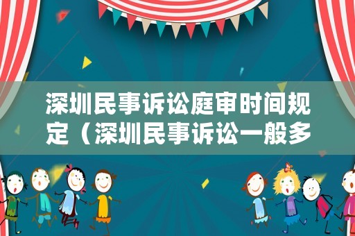 深圳民事訴訟庭審時間規定（深圳民事訴訟一般多久開庭）