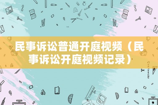 民事訴訟普通開庭視頻（民事訴訟開庭視頻記錄）