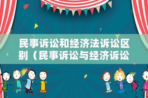 民事訴訟和經濟法訴訟區別（民事訴訟與經濟訴訟的區別）