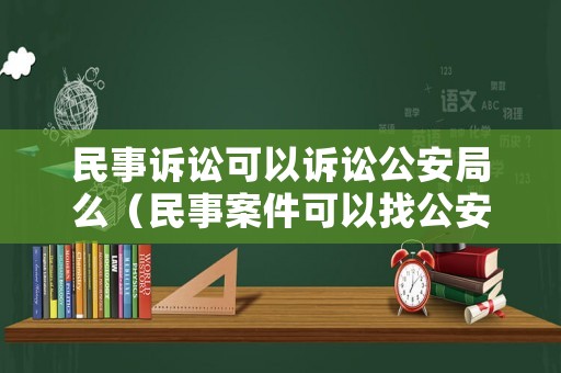民事訴訟可以訴訟公安局么（民事案件可以找公安嗎）