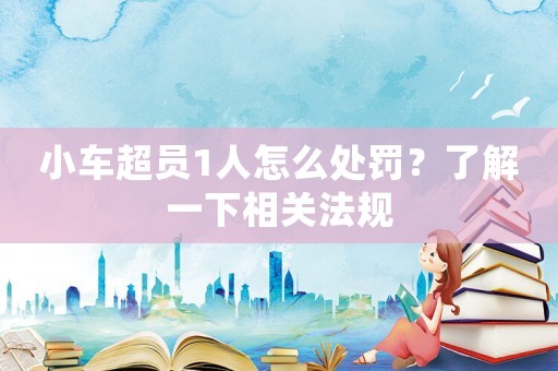 小車超員1人怎么處罰？了解一下相關(guān)法規(guī)