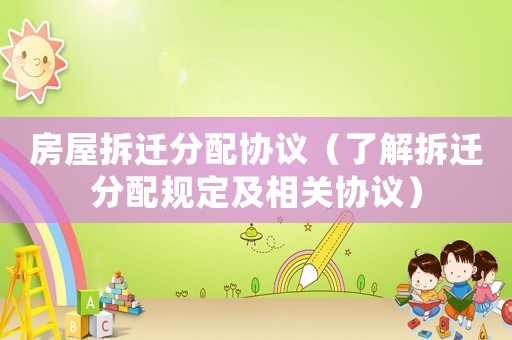 房屋拆遷分配協議（了解拆遷分配規定及相關協議）