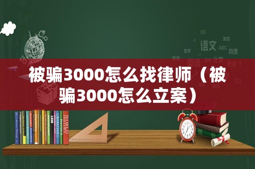 被騙3000怎么找律師（被騙3000怎么立案）