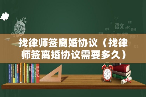 找律師簽離婚協(xié)議（找律師簽離婚協(xié)議需要多久）