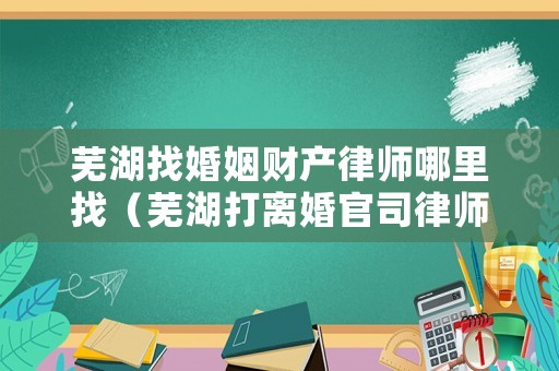 蕪湖找婚姻財產律師哪里找（蕪湖打離婚官司律師事務所）