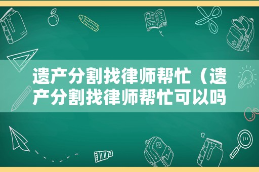 遺產分割找律師幫忙（遺產分割找律師幫忙可以嗎）