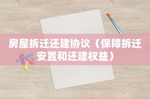 房屋拆遷還建協議（保障拆遷安置和還建權益）