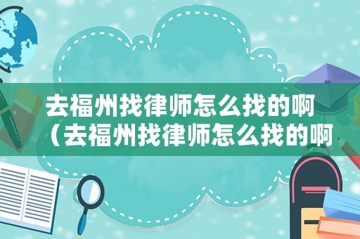 去福州找律師怎么找的啊（去福州找律師怎么找的啊）