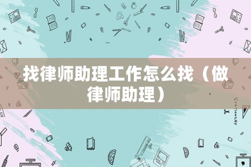 找律師助理工作怎么找（做律師助理）