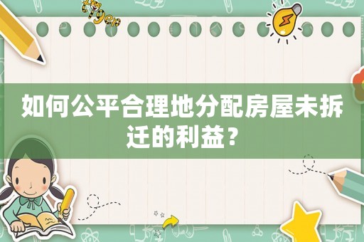 如何公平合理地分配房屋未拆遷的利益？