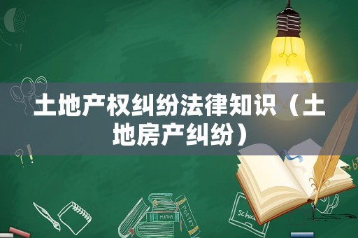 土地產(chǎn)權(quán)糾紛法律知識(shí)（土地房產(chǎn)糾紛）