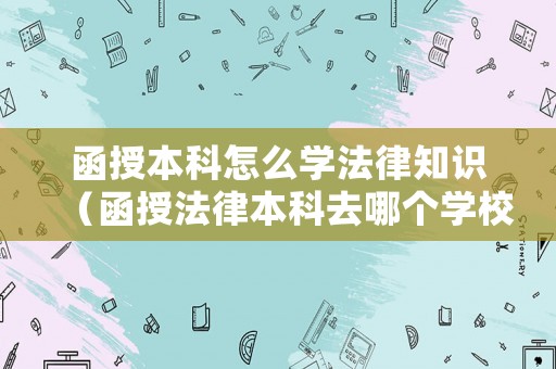 函授本科怎么學法律知識（函授法律本科去哪個學校比較好）