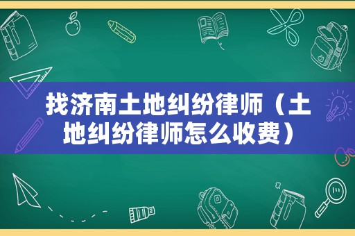 找濟(jì)南土地糾紛律師（土地糾紛律師怎么收費(fèi)）