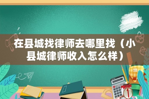 在縣城找律師去哪里找（小縣城律師收入怎么樣）