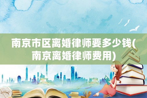 南京市區離婚律師要多少錢(南京離婚律師費用)
