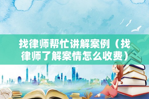 找律師幫忙講解案例（找律師了解案情怎么收費）