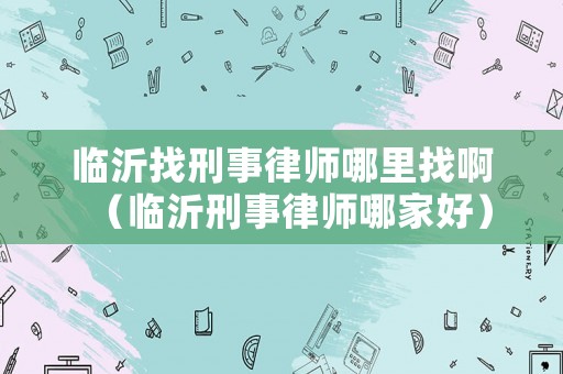 臨沂找刑事律師哪里找啊（臨沂刑事律師哪家好）