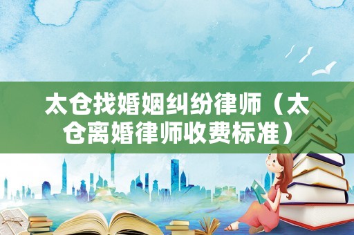 太倉找婚姻糾紛律師（太倉離婚律師收費標準）
