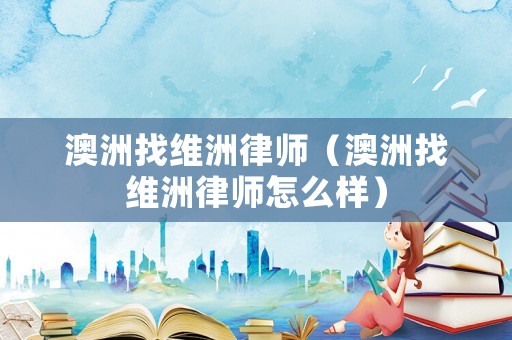 澳洲找維洲律師（澳洲找維洲律師怎么樣）