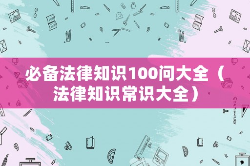 必備法律知識100問大全（法律知識常識大全）