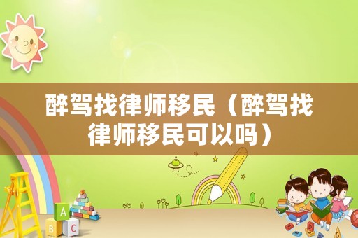醉駕找律師移民（醉駕找律師移民可以嗎）