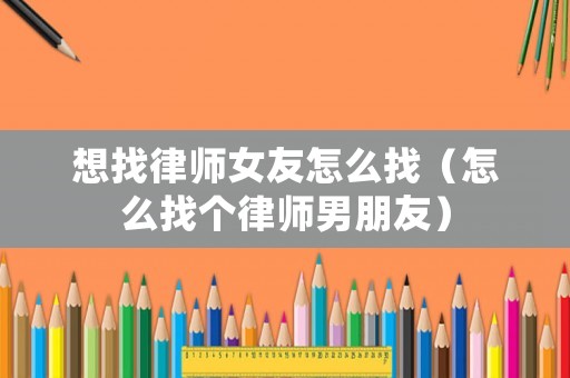 想找律師女友怎么找（怎么找個律師男朋友）