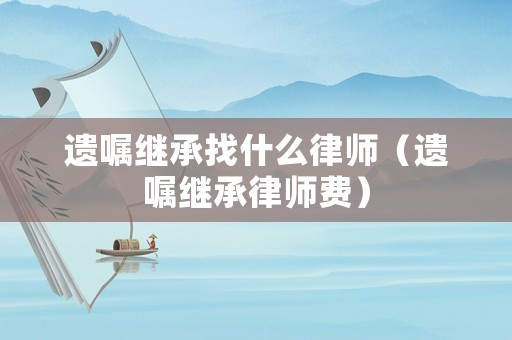 遺囑繼承找什么律師（遺囑繼承律師費）