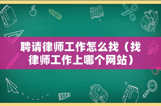 聘請律師工作怎么找（找律師工作上哪個網站）