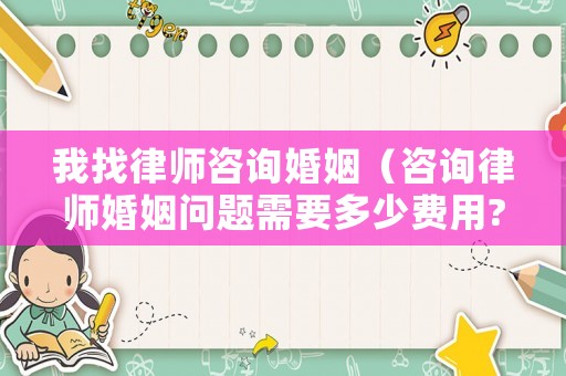 我找律師咨詢婚姻（咨詢律師婚姻問題需要多少費用?）