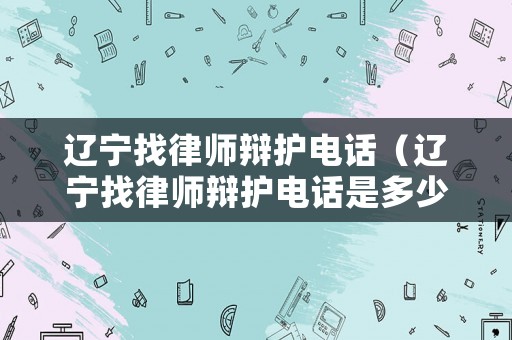 遼寧找律師辯護電話（遼寧找律師辯護電話是多少）