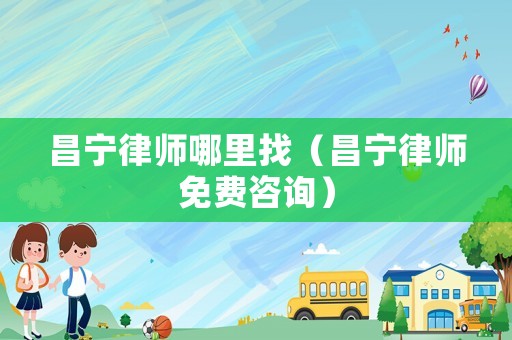 昌寧律師哪里找（昌寧律師免費咨詢）