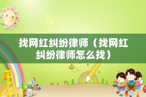 找網紅糾紛律師（找網紅糾紛律師怎么找）